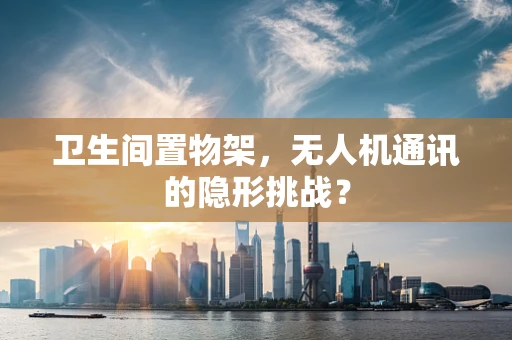 卫生间置物架，无人机通讯的隐形挑战？