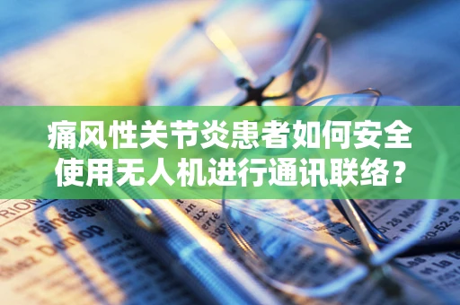 痛风性关节炎患者如何安全使用无人机进行通讯联络？