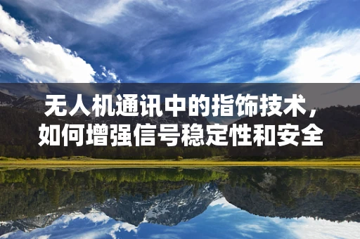 无人机通讯中的指饰技术，如何增强信号稳定性和安全性？
