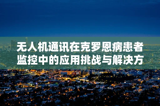 无人机通讯在克罗恩病患者监控中的应用挑战与解决方案