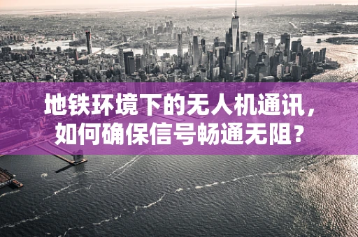 地铁环境下的无人机通讯，如何确保信号畅通无阻？