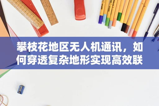 攀枝花地区无人机通讯，如何穿透复杂地形实现高效联络？