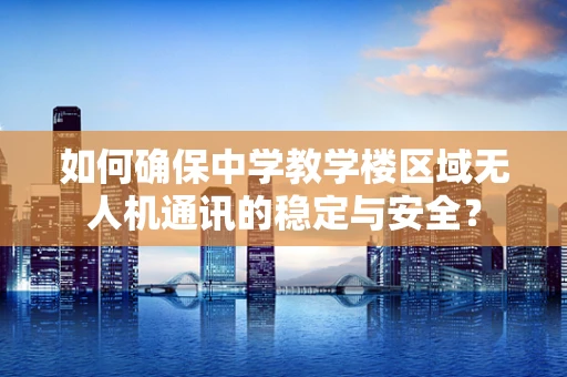 如何确保中学教学楼区域无人机通讯的稳定与安全？