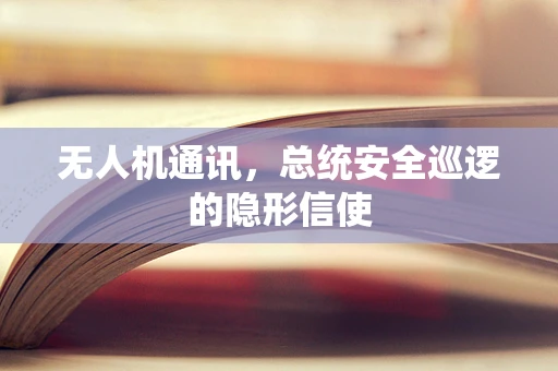 无人机通讯，总统安全巡逻的隐形信使