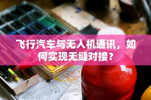 飞行汽车与无人机通讯，如何实现无缝对接？