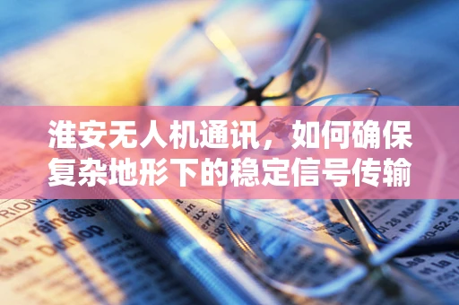 淮安无人机通讯，如何确保复杂地形下的稳定信号传输？