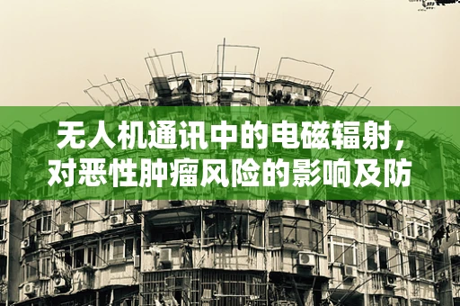 无人机通讯中的电磁辐射，对恶性肿瘤风险的影响及防护措施？