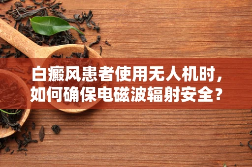 白癜风患者使用无人机时，如何确保电磁波辐射安全？