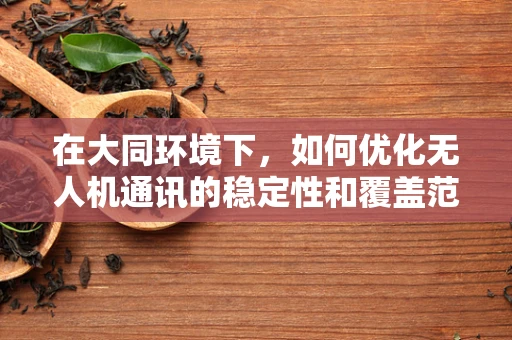 在大同环境下，如何优化无人机通讯的稳定性和覆盖范围？