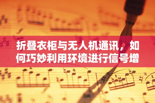 折叠衣柜与无人机通讯，如何巧妙利用环境进行信号增强？