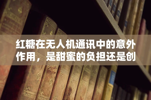 红糖在无人机通讯中的意外作用，是甜蜜的负担还是创新的契机？