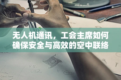 无人机通讯，工会主席如何确保安全与高效的空中联络？