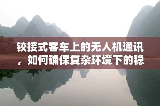铰接式客车上的无人机通讯，如何确保复杂环境下的稳定连接？