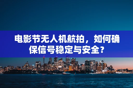 电影节无人机航拍，如何确保信号稳定与安全？