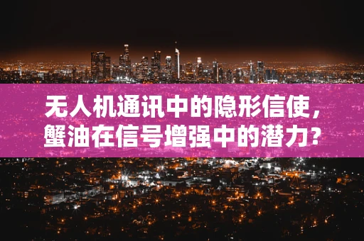 无人机通讯中的隐形信使，蟹油在信号增强中的潜力？