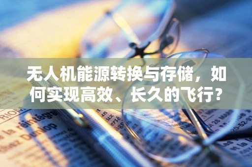 无人机能源转换与存储，如何实现高效、长久的飞行？