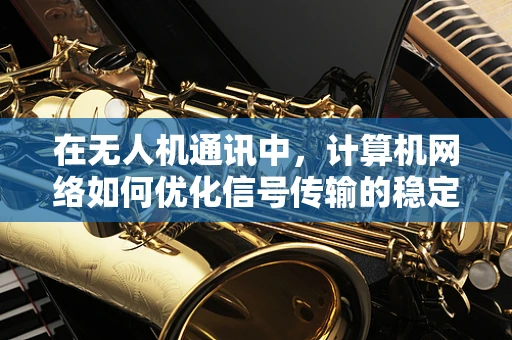 在无人机通讯中，计算机网络如何优化信号传输的稳定性与效率？