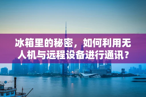 冰箱里的秘密，如何利用无人机与远程设备进行通讯？