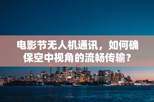 电影节无人机通讯，如何确保空中视角的流畅传输？