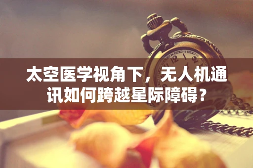 太空医学视角下，无人机通讯如何跨越星际障碍？
