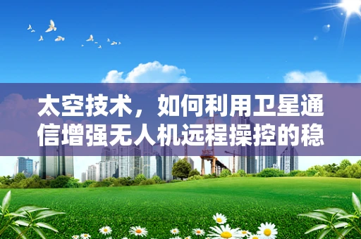 太空技术，如何利用卫星通信增强无人机远程操控的稳定性和安全性？