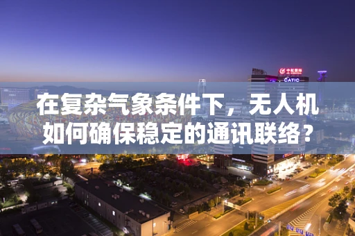 在复杂气象条件下，无人机如何确保稳定的通讯联络？