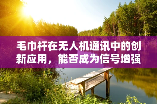 毛巾杆在无人机通讯中的创新应用，能否成为信号增强的新利器？