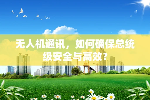 无人机通讯，如何确保总统级安全与高效？