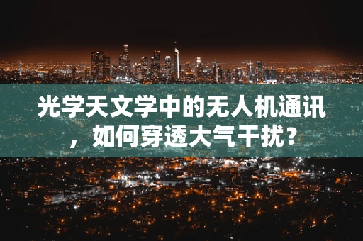 光学天文学中的无人机通讯，如何穿透大气干扰？