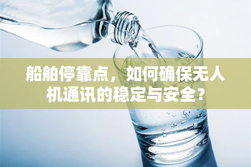 船舶停靠点，如何确保无人机通讯的稳定与安全？