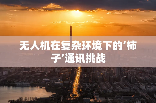 无人机在复杂环境下的‘柿子’通讯挑战