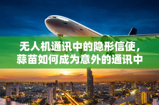 无人机通讯中的隐形信使，蒜苗如何成为意外的通讯中继？