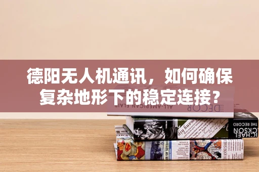 德阳无人机通讯，如何确保复杂地形下的稳定连接？