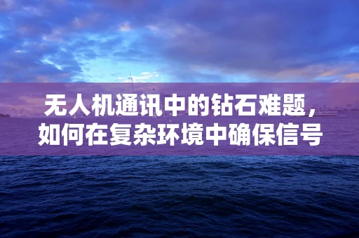 无人机通讯中的钻石难题，如何在复杂环境中确保信号稳定传输？