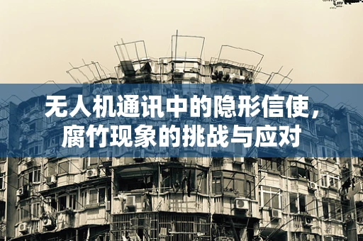 无人机通讯中的隐形信使，腐竹现象的挑战与应对