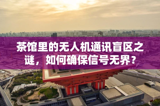 茶馆里的无人机通讯盲区之谜，如何确保信号无界？