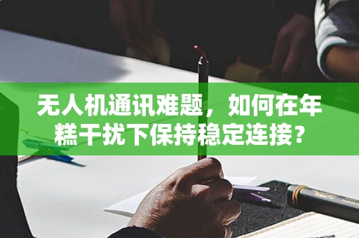 无人机通讯难题，如何在年糕干扰下保持稳定连接？