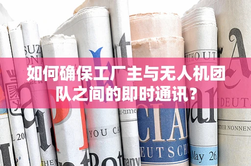 如何确保工厂主与无人机团队之间的即时通讯？