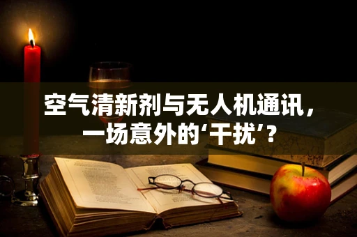 空气清新剂与无人机通讯，一场意外的‘干扰’？