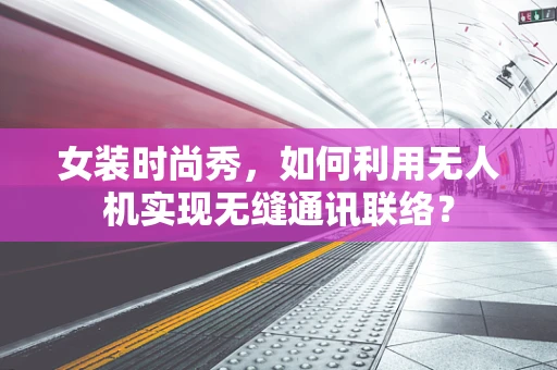 女装时尚秀，如何利用无人机实现无缝通讯联络？