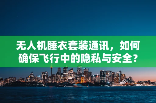 无人机睡衣套装通讯，如何确保飞行中的隐私与安全？