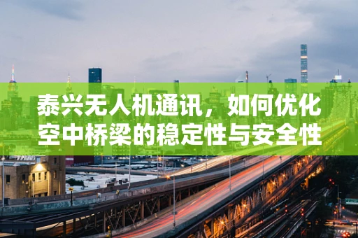 泰兴无人机通讯，如何优化空中桥梁的稳定性与安全性？