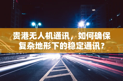 贵港无人机通讯，如何确保复杂地形下的稳定通讯？