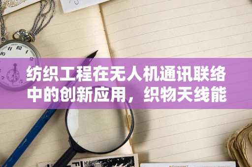 纺织工程在无人机通讯联络中的创新应用，织物天线能否成为未来趋势？