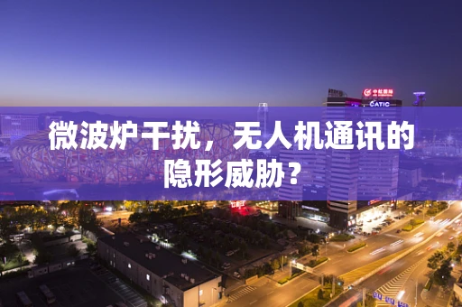 微波炉干扰，无人机通讯的隐形威胁？