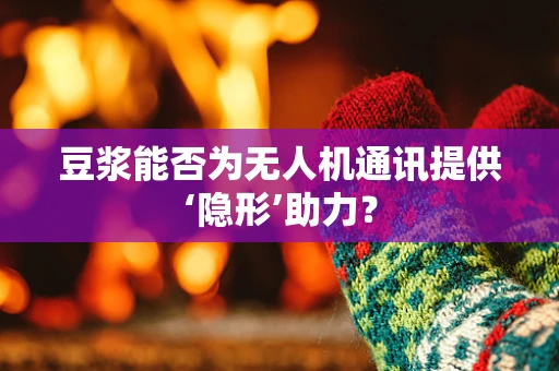 豆浆能否为无人机通讯提供‘隐形’助力？
