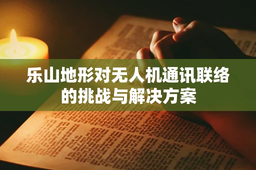 乐山地形对无人机通讯联络的挑战与解决方案