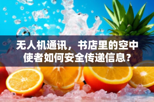 无人机通讯，书店里的空中使者如何安全传递信息？