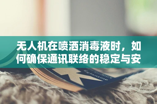 无人机在喷洒消毒液时，如何确保通讯联络的稳定与安全？
