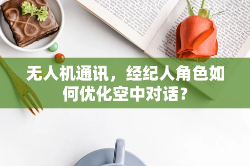 无人机通讯，经纪人角色如何优化空中对话？